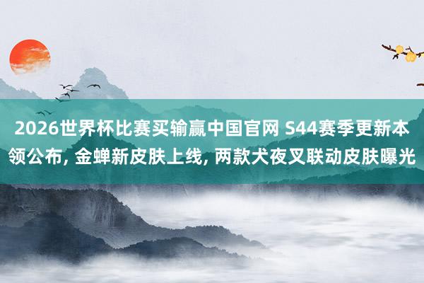 2026世界杯比赛买输赢中国官网 S44赛季更新本领公布， 金蝉新皮肤上线， 两款犬夜叉联动皮肤曝光