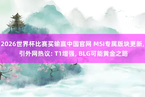 2026世界杯比赛买输赢中国官网 MSI专属版块更新， 引外网热议: T1增强， BLG可能黄金之路