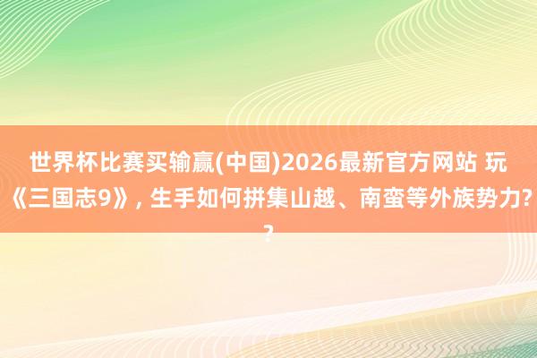 世界杯比赛买输赢(中国)2026最新官方网站 玩《三国志9》, 生手如何拼集山越、南蛮等外族势力?