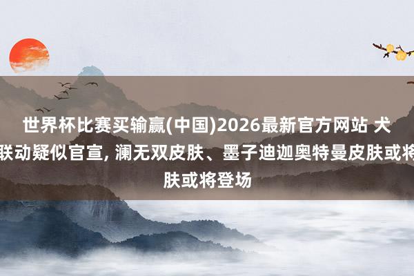 世界杯比赛买输赢(中国)2026最新官方网站 犬夜叉联动疑似官宣, 澜无双皮肤、墨子迪迦奥特曼皮肤或将登场