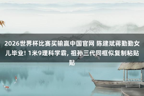 2026世界杯比赛买输赢中国官网 陈建斌蒋勤勤女儿毕业! 1米9理科学霸, 祖孙三代同框似复制粘贴