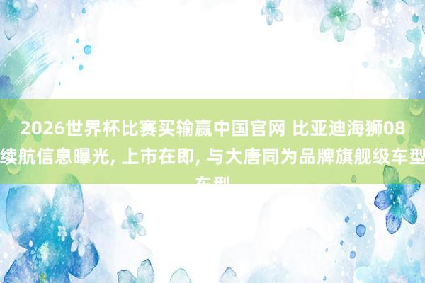 2026世界杯比赛买输赢中国官网 比亚迪海狮08续航信息曝光, 上市在即, 与大唐同为品牌旗舰级车型