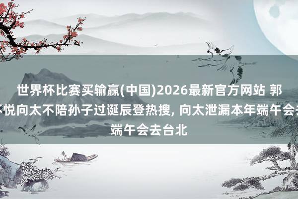 世界杯比赛买输赢(中国)2026最新官方网站 郭碧婷不悦向太不陪孙子过诞辰登热搜, 向太泄漏本年端午会去台北