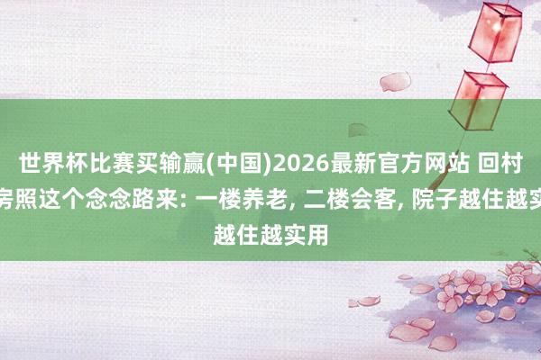 世界杯比赛买输赢(中国)2026最新官方网站 回村建房照这个念念路来: 一楼养老, 二楼会客, 院子越住越实用