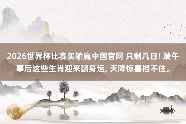 2026世界杯比赛买输赢中国官网 只剩几日! 端午事后这些生肖迎来翻身运, 天降惊喜挡不住。