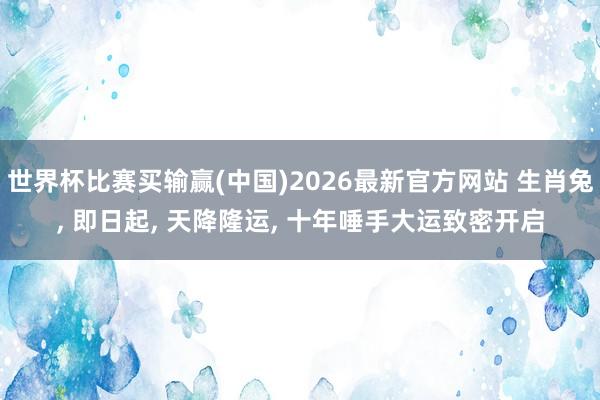 世界杯比赛买输赢(中国)2026最新官方网站 生肖兔, 即日起, 天降隆运, 十年唾手大运致密开启