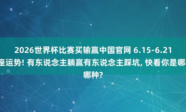 2026世界杯比赛买输赢中国官网 6.15-6.21星座运势! 有东说念主躺赢有东说念主踩坑, 快看你是哪种?