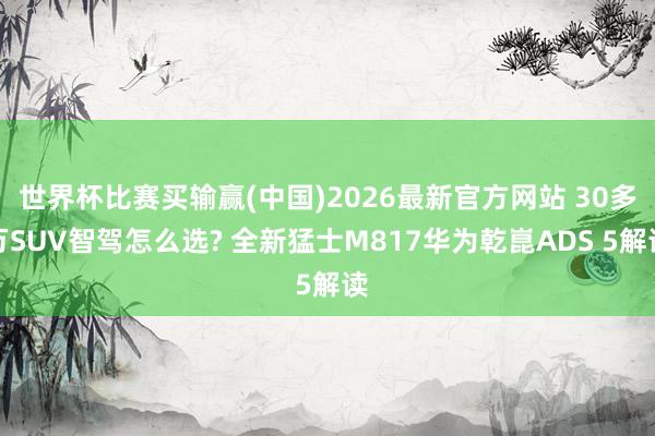 世界杯比赛买输赢(中国)2026最新官方网站 30多万SUV智驾怎么选? 全新猛士M817华为乾崑ADS 5解读