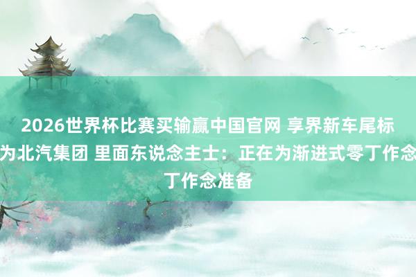 2026世界杯比赛买输赢中国官网 享界新车尾标变更为北汽集团 里面东说念主士:正在为渐进式零丁作念准备