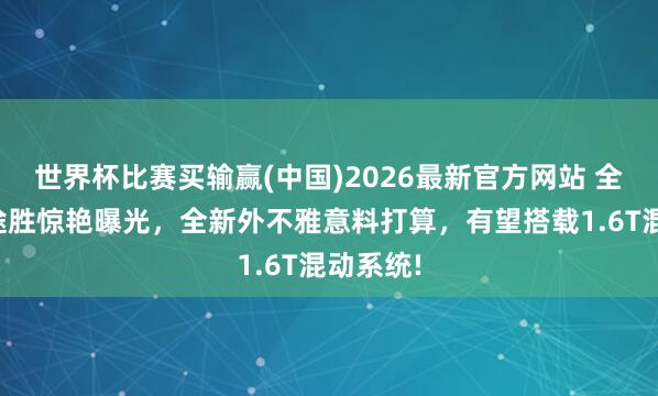 世界杯比赛买输赢(中国)2026最新官方网站 全新当代途胜惊艳曝光,全新外不雅意料打算,有望搭载1.6T混动系统!