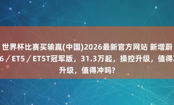 世界杯比赛买输赢(中国)2026最新官方网站 新增蔚来EC6／ET5／ET5T冠军版，31.3万起，操控升级，值得冲吗?