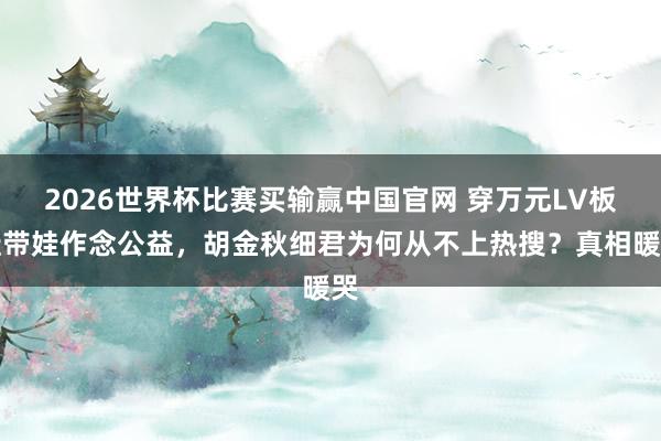 2026世界杯比赛买输赢中国官网 穿万元LV板鞋带娃作念公益,胡金秋细君为何从不上热搜?真相暖哭