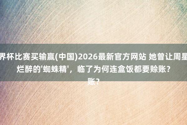 世界杯比赛买输赢(中国)2026最新官方网站 她曾让周星驰烂醉的'蜘蛛精',临了为何连盒饭都要赊账?