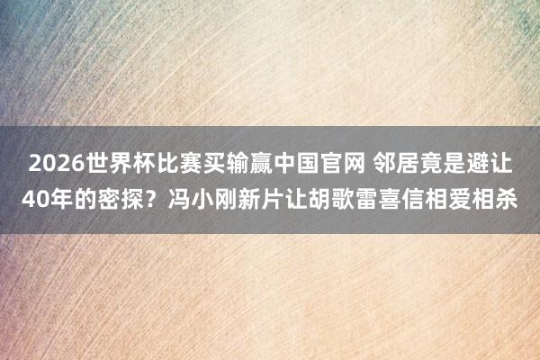 2026世界杯比赛买输赢中国官网 邻居竟是避让40年的密探?冯小刚新片让胡歌雷喜信相爱相杀