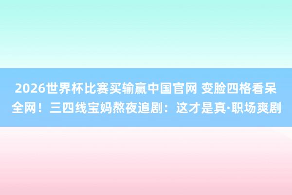 2026世界杯比赛买输赢中国官网 变脸四格看呆全网!三四线宝妈熬夜追剧:这才是真·职场爽剧
