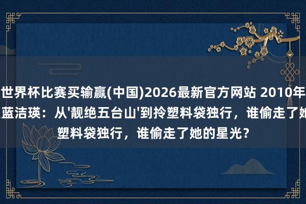 世界杯比赛买输赢(中国)2026最新官方网站 2010年街头偶遇蓝洁瑛:从'靓绝五台山'到拎塑料袋独行,谁偷走了她的星光?